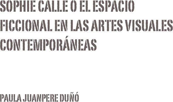 SOPHIE CALLE O EL ESPACIO FICCIONAL EN LAS ARTES VISUALES CONTEMPORÁNEAS
Paula Juanpere Duñó