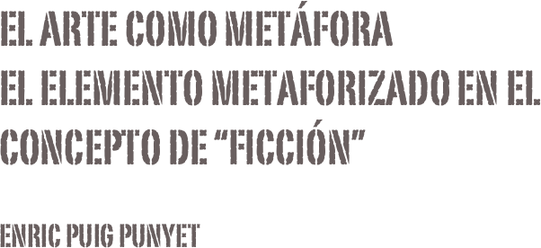 El Arte como metáfora El elemento metaforizado en el concepto de “ficción”
Enric Puig Punyet